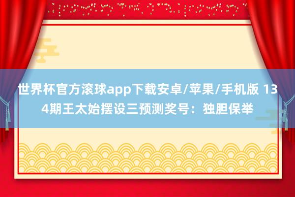 世界杯官方滚球app下载安卓/苹果/手机版 134期王太始摆设三预测奖号：独胆保举