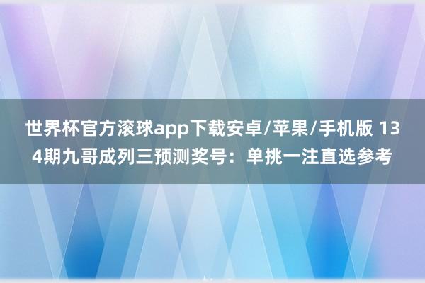 世界杯官方滚球app下载安卓/苹果/手机版 134期九哥成列三预测奖号：单挑一注直选参考