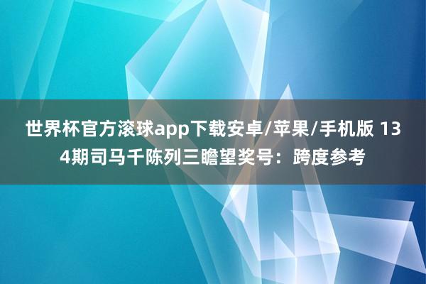 世界杯官方滚球app下载安卓/苹果/手机版 134期司马千陈列三瞻望奖号：跨度参考