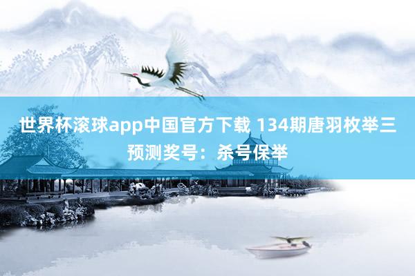 世界杯滚球app中国官方下载 134期唐羽枚举三预测奖号：杀号保举