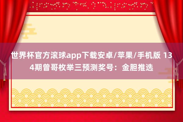 世界杯官方滚球app下载安卓/苹果/手机版 134期曾哥枚举三预测奖号：金胆推选