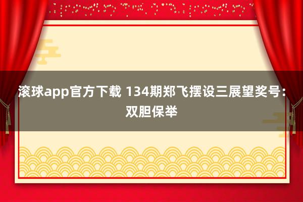 滚球app官方下载 134期郑飞摆设三展望奖号：双胆保举