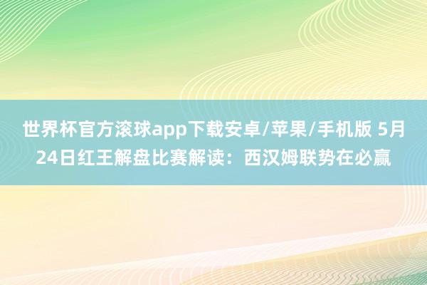 世界杯官方滚球app下载安卓/苹果/手机版 5月24日红王解盘比赛解读：西汉姆联势在必赢