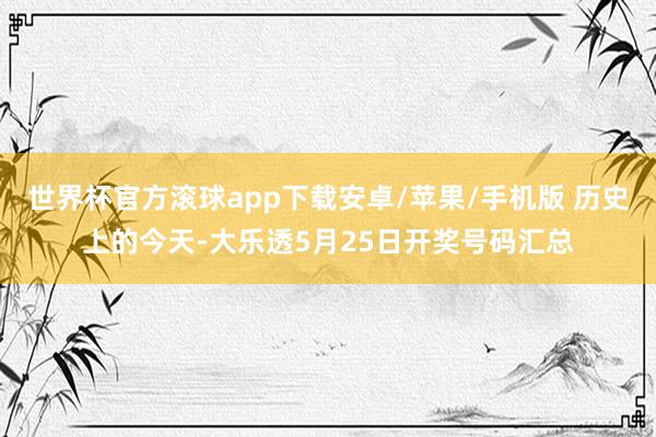 世界杯官方滚球app下载安卓/苹果/手机版 历史上的今天-大乐透5月25日开奖号码汇总