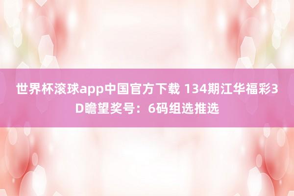 世界杯滚球app中国官方下载 134期江华福彩3D瞻望奖号：6码组选推选