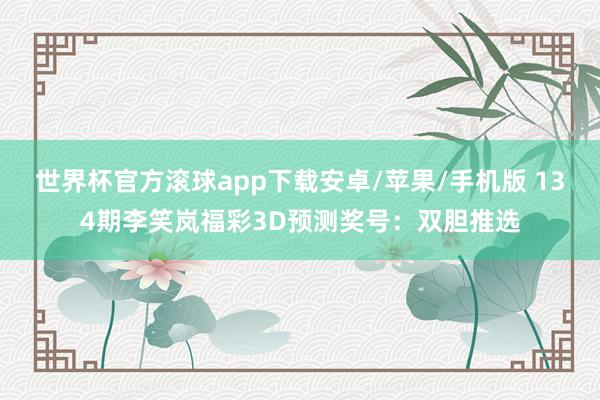 世界杯官方滚球app下载安卓/苹果/手机版 134期李笑岚福彩3D预测奖号：双胆推选
