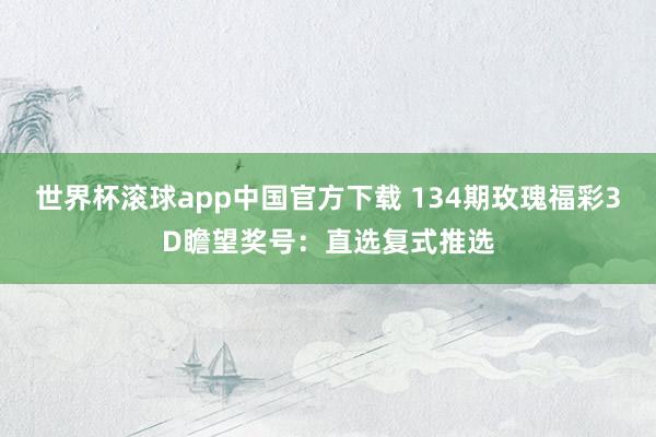 世界杯滚球app中国官方下载 134期玫瑰福彩3D瞻望奖号：直选复式推选