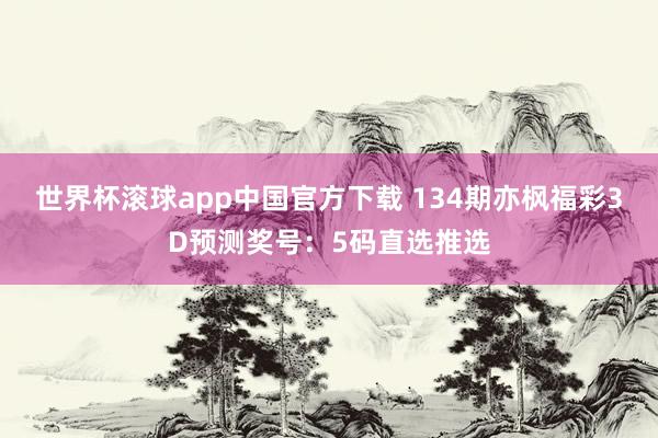 世界杯滚球app中国官方下载 134期亦枫福彩3D预测奖号：5码直选推选