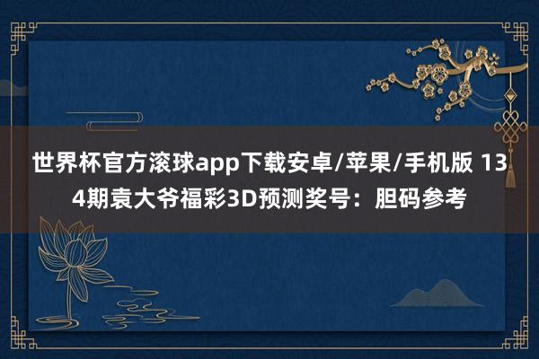 世界杯官方滚球app下载安卓/苹果/手机版 134期袁大爷福彩3D预测奖号：胆码参考