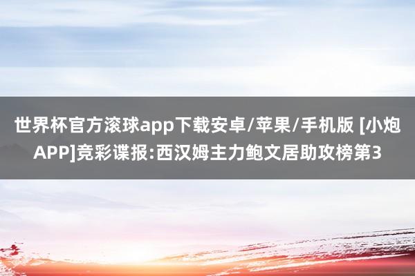 世界杯官方滚球app下载安卓/苹果/手机版 [小炮APP]竞彩谍报:西汉姆主力鲍文居助攻榜第3