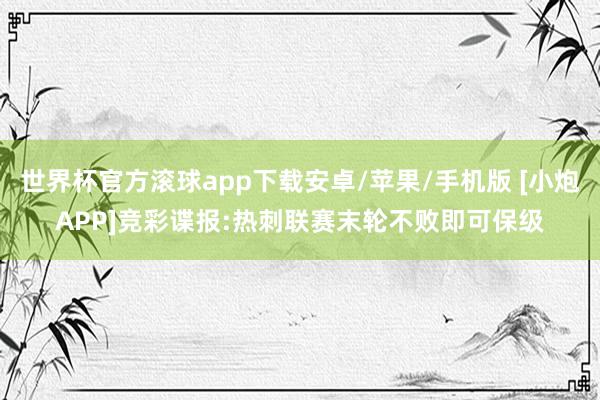 世界杯官方滚球app下载安卓/苹果/手机版 [小炮APP]竞彩谍报:热刺联赛末轮不败即可保级
