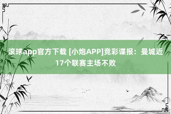 滚球app官方下载 [小炮APP]竞彩谍报：曼城近17个联赛主场不败