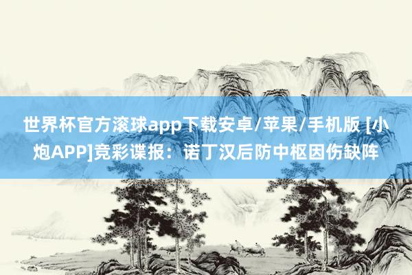 世界杯官方滚球app下载安卓/苹果/手机版 [小炮APP]竞彩谍报：诺丁汉后防中枢因伤缺阵
