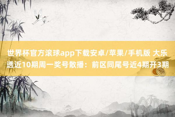世界杯官方滚球app下载安卓/苹果/手机版 大乐透近10期周一奖号散播：前区同尾号近4期开3期