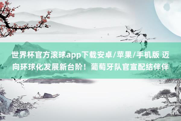 世界杯官方滚球app下载安卓/苹果/手机版 迈向环球化发展新台阶！葡萄牙队官宣配结伴伴
