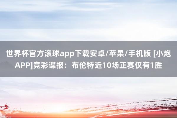 世界杯官方滚球app下载安卓/苹果/手机版 [小炮APP]竞彩谍报：布伦特近10场正赛仅有1胜