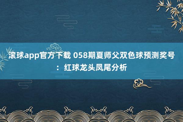 滚球app官方下载 058期夏师父双色球预测奖号：红球龙头凤尾分析