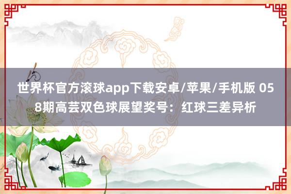 世界杯官方滚球app下载安卓/苹果/手机版 058期高芸双色球展望奖号：红球三差异析