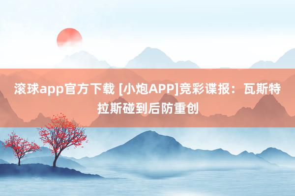 滚球app官方下载 [小炮APP]竞彩谍报：瓦斯特拉斯碰到后防重创