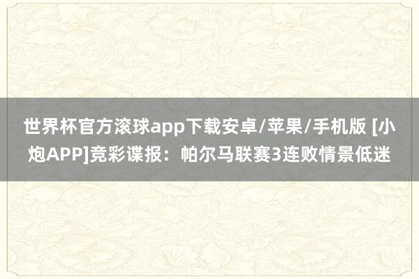世界杯官方滚球app下载安卓/苹果/手机版 [小炮APP]竞彩谍报：帕尔马联赛3连败情景低迷
