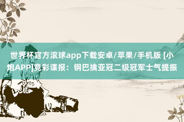 世界杯官方滚球app下载安卓/苹果/手机版 [小炮APP]竞彩谍报：钢巴擒亚冠二级冠军士气提振