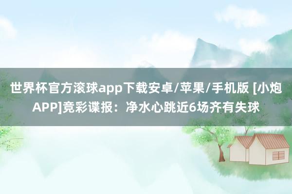 世界杯官方滚球app下载安卓/苹果/手机版 [小炮APP]竞彩谍报：净水心跳近6场齐有失球