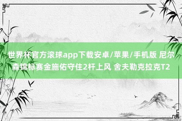 世界杯官方滚球app下载安卓/苹果/手机版 尼尔森锦标赛金施佑守住2杆上风 舍夫勒克拉克T2