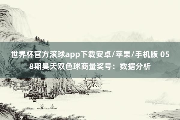 世界杯官方滚球app下载安卓/苹果/手机版 058期昊天双色球商量奖号：数据分析