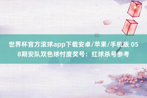 世界杯官方滚球app下载安卓/苹果/手机版 058期安队双色球忖度奖号：红球杀号参考