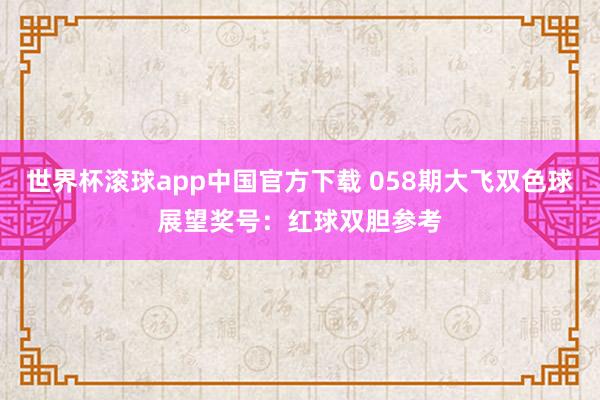 世界杯滚球app中国官方下载 058期大飞双色球展望奖号：红球双胆参考
