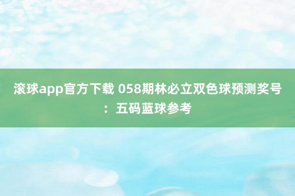 滚球app官方下载 058期林必立双色球预测奖号：五码蓝球参考