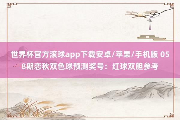 世界杯官方滚球app下载安卓/苹果/手机版 058期恋秋双色球预测奖号：红球双胆参考