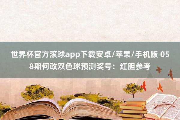 世界杯官方滚球app下载安卓/苹果/手机版 058期何政双色球预测奖号：红胆参考