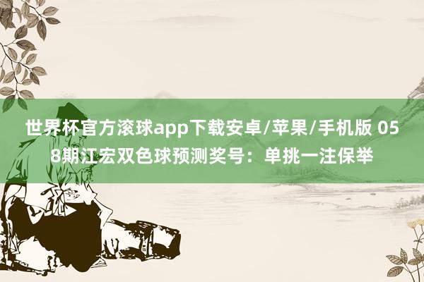 世界杯官方滚球app下载安卓/苹果/手机版 058期江宏双色球预测奖号：单挑一注保举