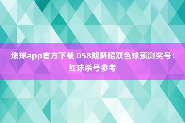 滚球app官方下载 058期舞昭双色球预测奖号：红球杀号参考
