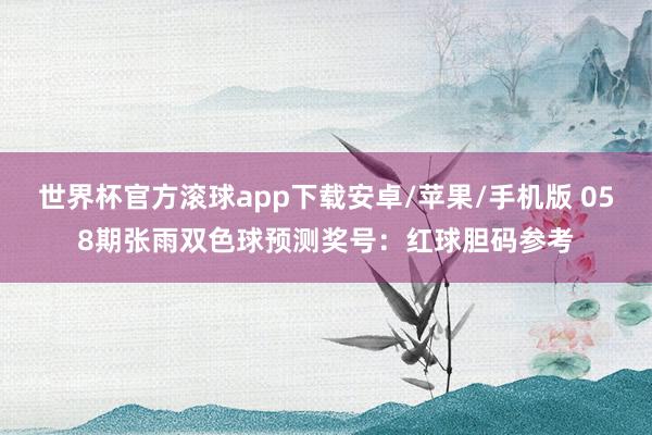世界杯官方滚球app下载安卓/苹果/手机版 058期张雨双色球预测奖号：红球胆码参考