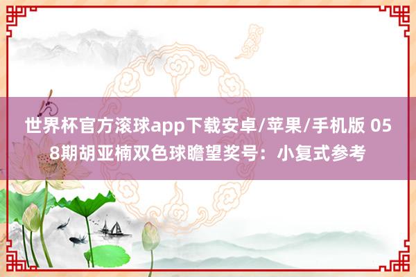 世界杯官方滚球app下载安卓/苹果/手机版 058期胡亚楠双色球瞻望奖号：小复式参考