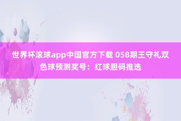 世界杯滚球app中国官方下载 058期王守礼双色球预测奖号：红球胆码推选
