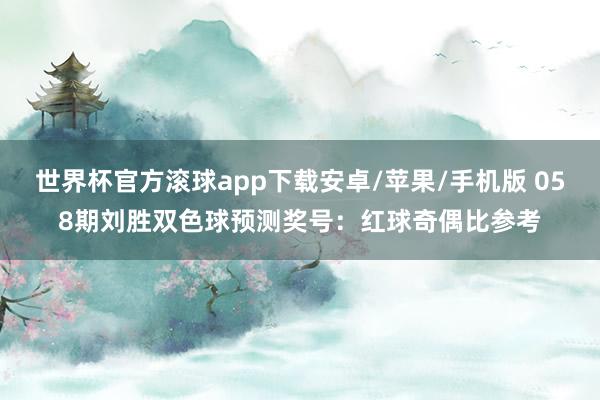 世界杯官方滚球app下载安卓/苹果/手机版 058期刘胜双色球预测奖号：红球奇偶比参考