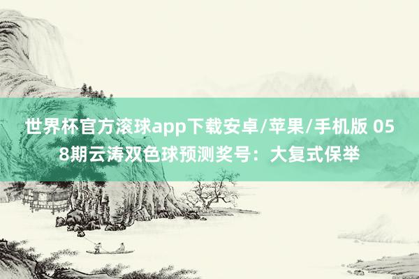 世界杯官方滚球app下载安卓/苹果/手机版 058期云涛双色球预测奖号：大复式保举