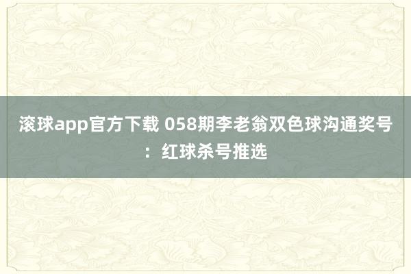 滚球app官方下载 058期李老翁双色球沟通奖号：红球杀号推选