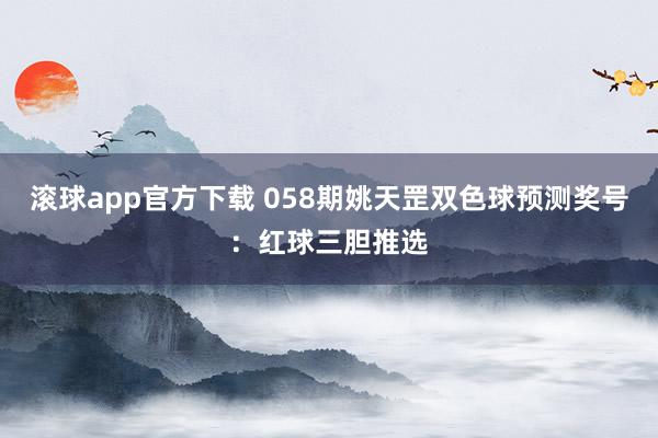 滚球app官方下载 058期姚天罡双色球预测奖号：红球三胆推选