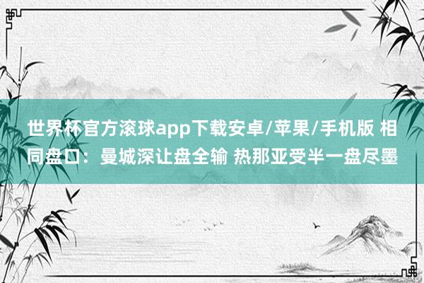 世界杯官方滚球app下载安卓/苹果/手机版 相同盘口：曼城深让盘全输 热那亚受半一盘尽墨