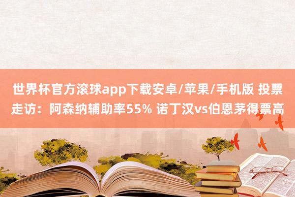 世界杯官方滚球app下载安卓/苹果/手机版 投票走访：阿森纳辅助率55% 诺丁汉vs伯恩茅得票高