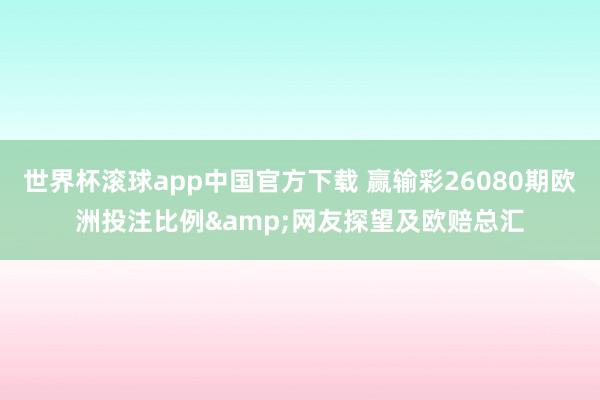 世界杯滚球app中国官方下载 赢输彩26080期欧洲投注比例&网友探望及欧赔总汇
