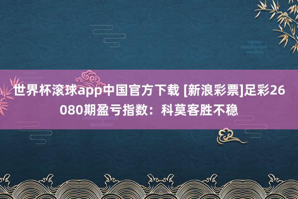 世界杯滚球app中国官方下载 [新浪彩票]足彩26080期盈亏指数：科莫客胜不稳