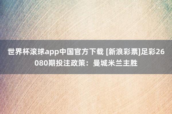 世界杯滚球app中国官方下载 [新浪彩票]足彩26080期投注政策：曼城米兰主胜