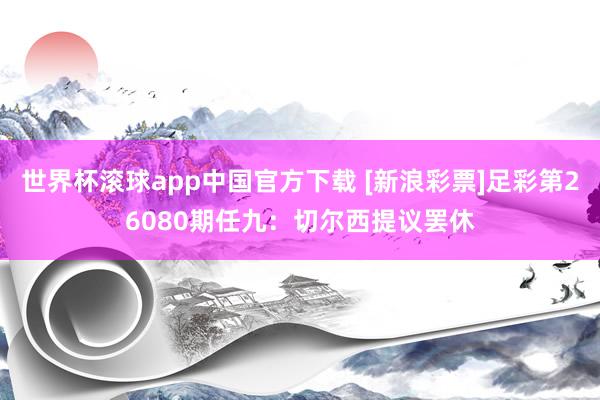 世界杯滚球app中国官方下载 [新浪彩票]足彩第26080期任九：切尔西提议罢休