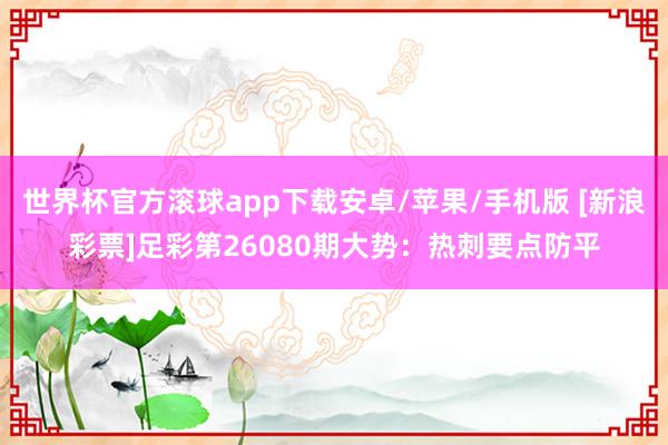世界杯官方滚球app下载安卓/苹果/手机版 [新浪彩票]足彩第26080期大势：热刺要点防平