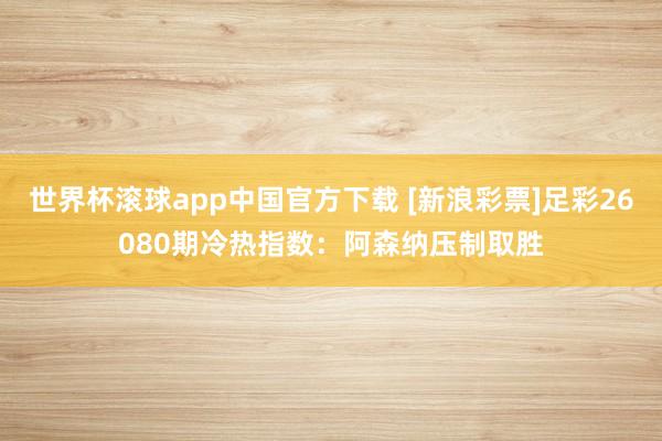 世界杯滚球app中国官方下载 [新浪彩票]足彩26080期冷热指数：阿森纳压制取胜